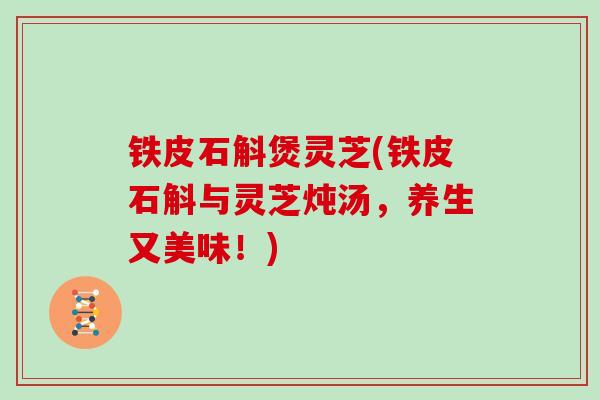 铁皮石斛煲灵芝(铁皮石斛与灵芝炖汤，养生又美味！)
