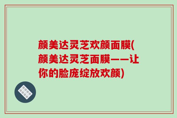 颜美达灵芝欢颜面膜(颜美达灵芝面膜——让你的脸庞绽放欢颜)