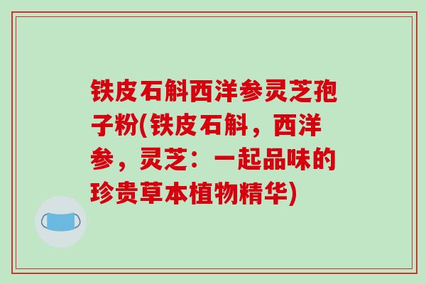 铁皮石斛西洋参灵芝孢子粉(铁皮石斛,西洋参,灵芝:一起品味的珍贵草本植物精华)