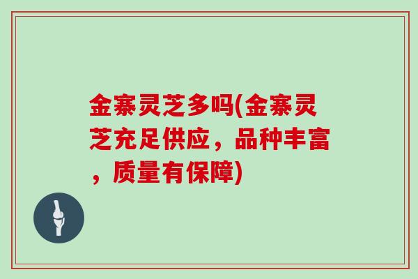 金寨灵芝多吗(金寨灵芝充足供应,品种丰富,质量有保障)
