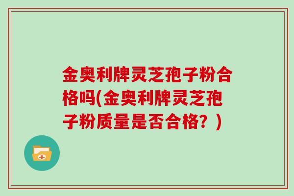 金奥利牌灵芝孢子粉合格吗(金奥利牌灵芝孢子粉质量是否合格？)