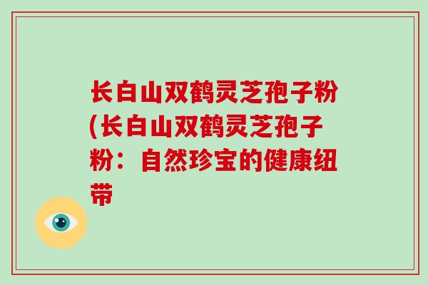长白山双鹤灵芝孢子粉(长白山双鹤灵芝孢子粉：自然珍宝的健康纽带
