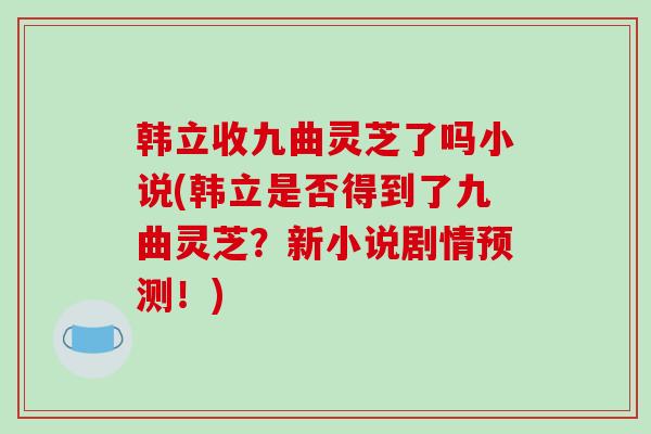 韩立收九曲灵芝了吗小说(韩立是否得到了九曲灵芝?新小说剧情预测!)