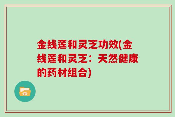 金线莲和灵芝功效(金线莲和灵芝:天然健康的药材组合)