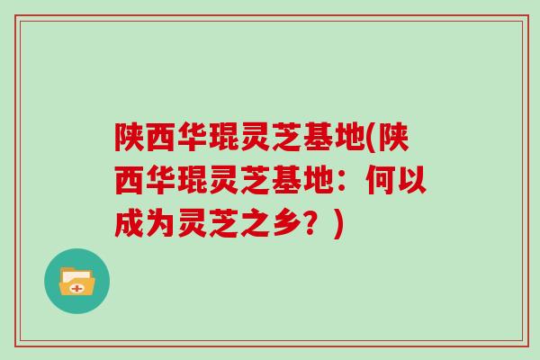陕西华琨灵芝基地(陕西华琨灵芝基地:何以成为灵芝之乡?)