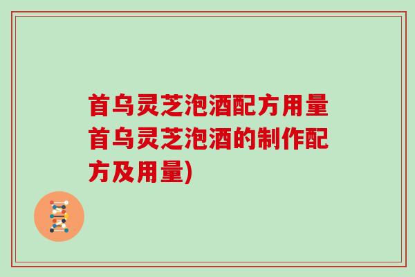 首乌灵芝泡酒配方用量首乌灵芝泡酒的制作配方及用量)