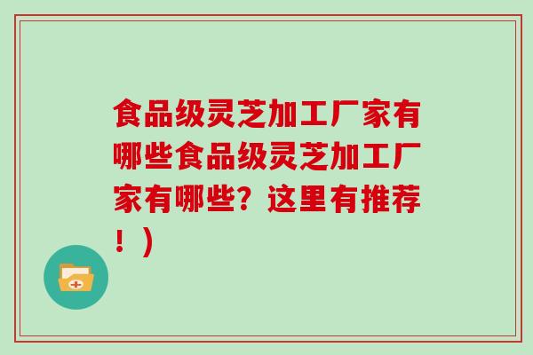 食品级灵芝加工厂家有哪些食品级灵芝加工厂家有哪些？这里有推荐！)
