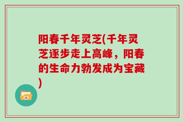 阳春千年灵芝(千年灵芝逐步走上高峰,阳春的生命力勃发成为宝藏)