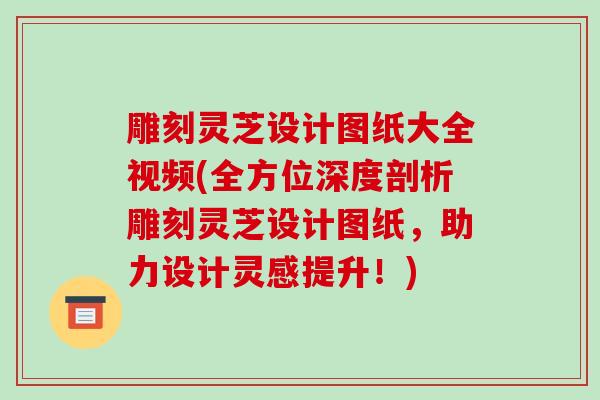 雕刻灵芝设计图纸大全视频(全方位深度剖析雕刻灵芝设计图纸，助力设计灵感提升！)
