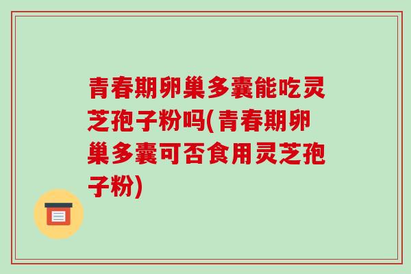 青春期卵巢多囊能吃灵芝孢子粉吗(青春期卵巢多囊可否食用灵芝孢子粉)