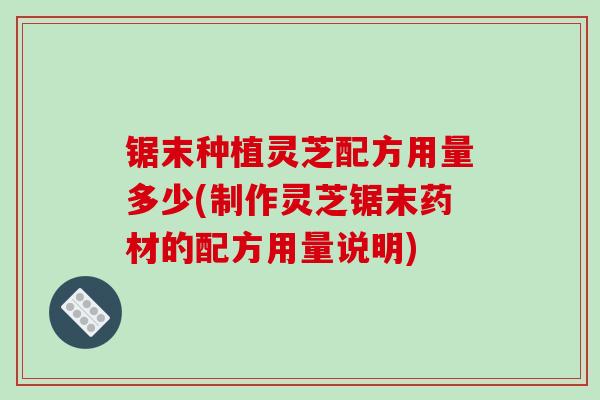 锯末种植灵芝配方用量多少(制作灵芝锯末药材的配方用量说明)