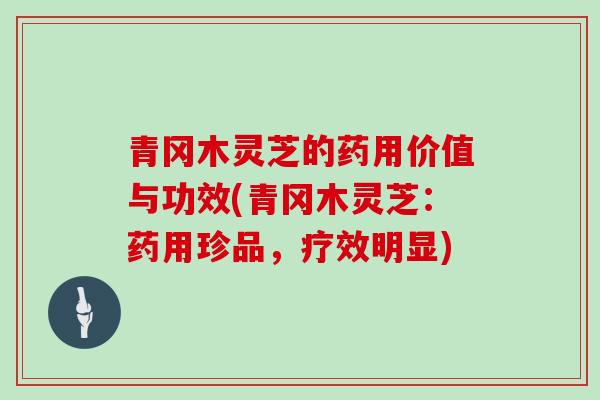 青冈木灵芝的药用价值与功效(青冈木灵芝：药用珍品，疗效明显)