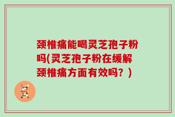 颈椎痛能喝灵芝孢子粉吗(灵芝孢子粉在缓解颈椎痛方面有效吗?)