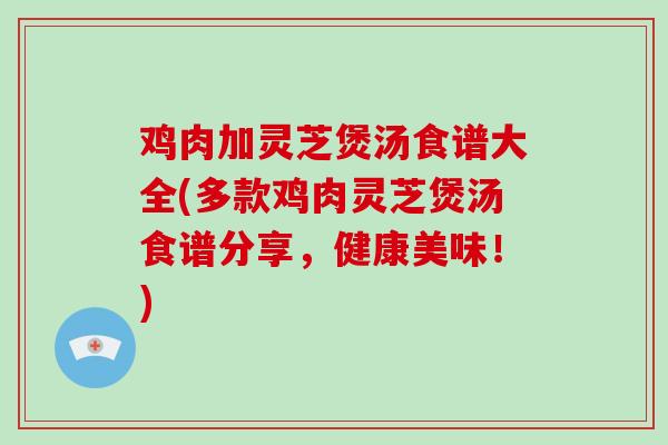 鸡肉加灵芝煲汤食谱大全(多款鸡肉灵芝煲汤食谱分享,健康美味!)