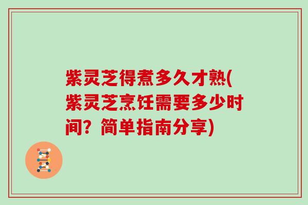 紫灵芝得煮多久才熟(紫灵芝烹饪需要多少时间?简单指南分享)
