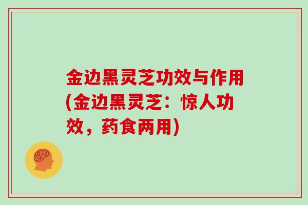 金边黑灵芝功效与作用(金边黑灵芝:惊人功效,药食两用)