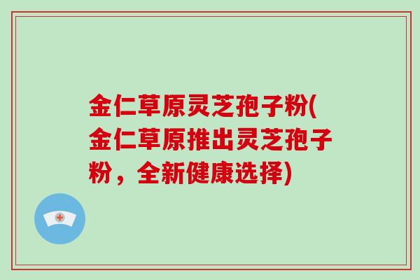 金仁草原灵芝孢子粉(金仁草原推出灵芝孢子粉,全新健康选择)