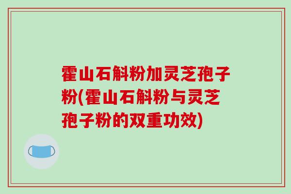霍山石斛粉加灵芝孢子粉(霍山石斛粉与灵芝孢子粉的双重功效)