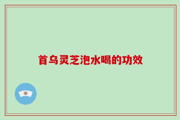 首乌灵芝泡水喝的功效