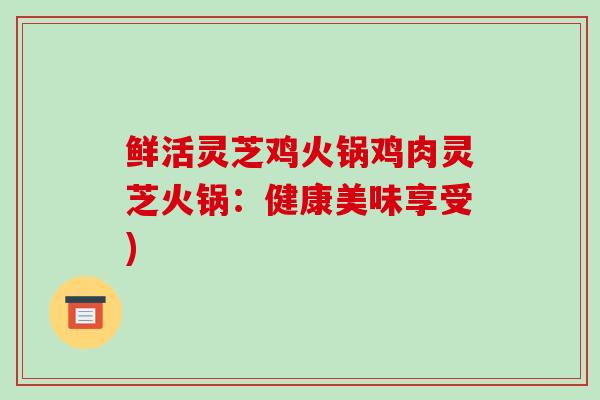 鲜活灵芝鸡火锅鸡肉灵芝火锅:健康美味享受)