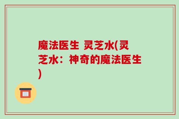魔法医生 灵芝水(灵芝水:神奇的魔法医生)