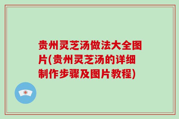 贵州灵芝汤做法大全图片(贵州灵芝汤的详细制作步骤及图片教程)