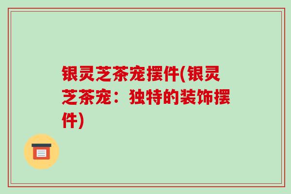 银灵芝茶宠摆件(银灵芝茶宠:独特的装饰摆件)