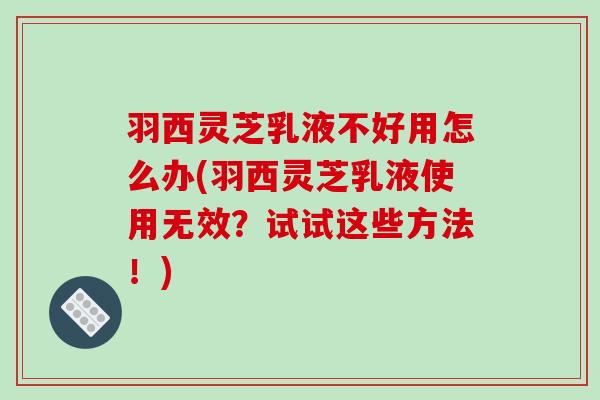 羽西灵芝乳液不好用怎么办(羽西灵芝乳液使用无效?试试这些方法!)