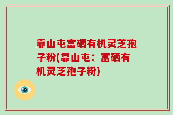 靠山屯富硒有机灵芝孢子粉(靠山屯：富硒有机灵芝孢子粉)