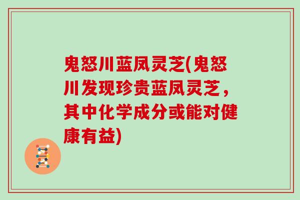 鬼怒川蓝凤灵芝(鬼怒川发现珍贵蓝凤灵芝,其中化学成分或能对健康有益)