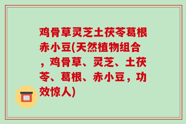 鸡骨草灵芝土茯苓葛根赤小豆(天然植物组合,鸡骨草、灵芝、土茯苓、葛根、赤小豆,功效惊人)