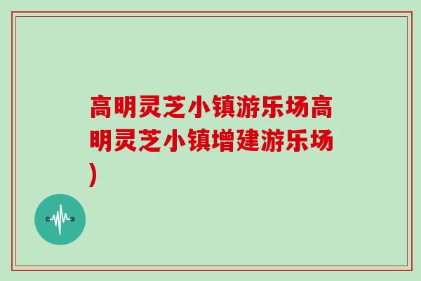 高明灵芝小镇游乐场高明灵芝小镇增建游乐场)