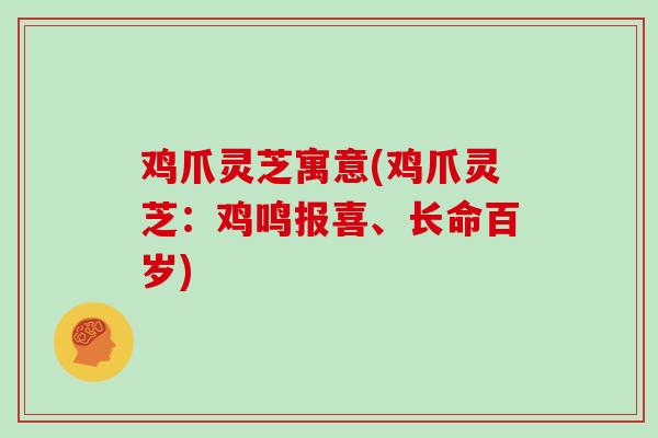 鸡爪灵芝寓意(鸡爪灵芝:鸡鸣报喜、长命百岁)