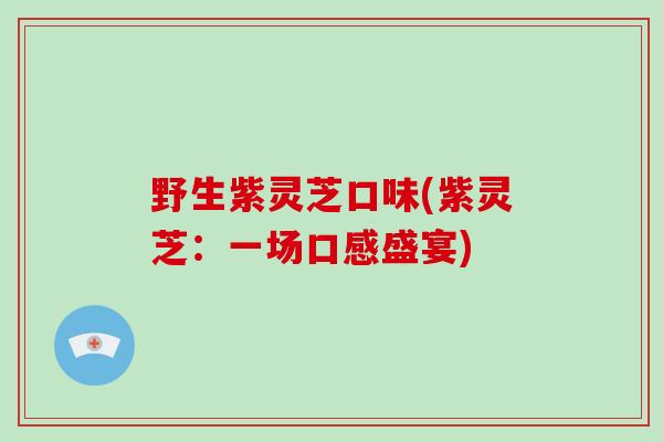 野生紫灵芝口味(紫灵芝:一场口感盛宴)
