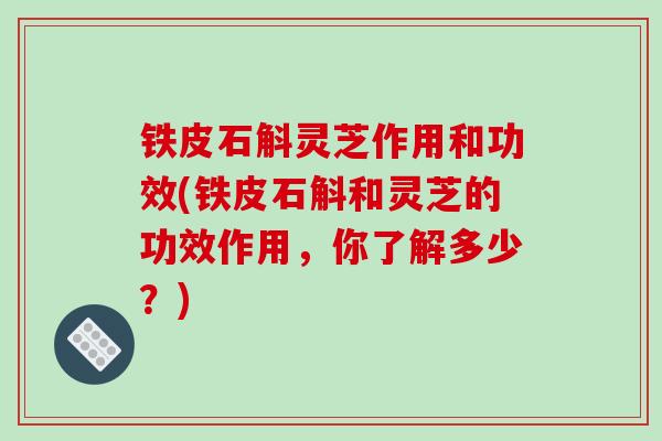 铁皮石斛灵芝作用和功效(铁皮石斛和灵芝的功效作用，你了解多少？)