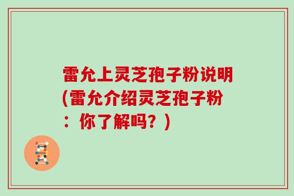 雷允上灵芝孢子粉说明(雷允介绍灵芝孢子粉:你了解吗?)
