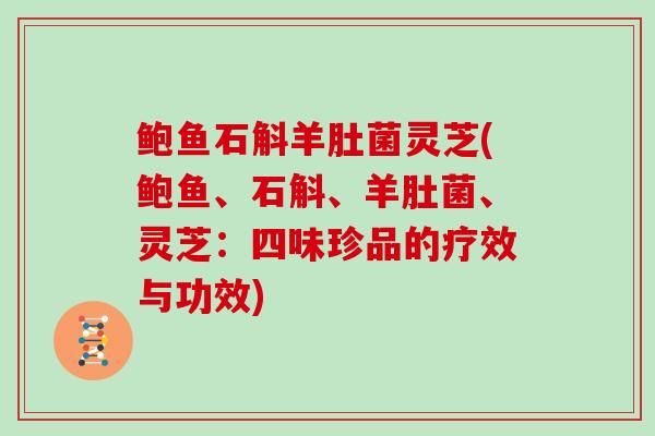 鲍鱼石斛羊肚菌灵芝(鲍鱼、石斛、羊肚菌、灵芝:四味珍品的疗效与功效)