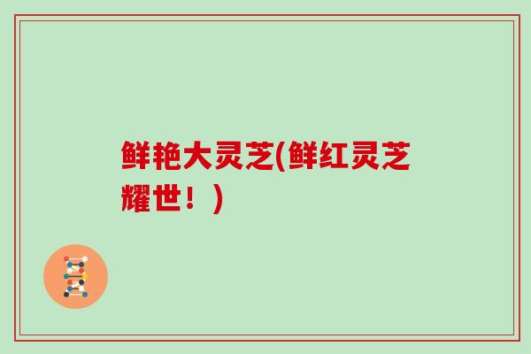 鲜艳大灵芝(鲜红灵芝耀世！)