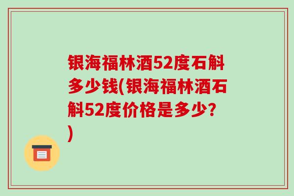 银海福林酒52度石斛多少钱(银海福林酒石斛52度价格是多少?)