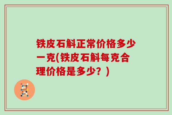 铁皮石斛正常价格多少一克(铁皮石斛每克合理价格是多少？)