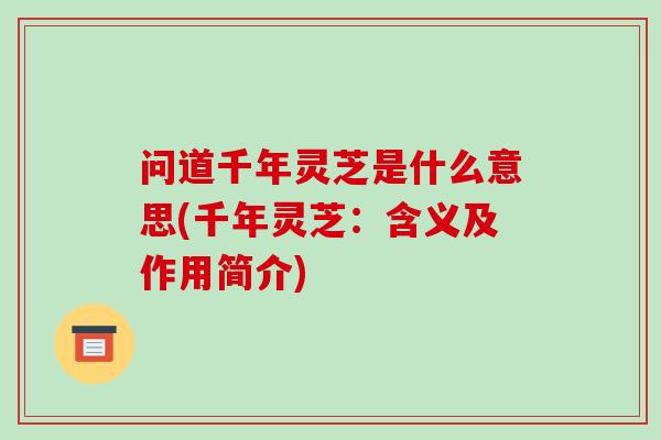 问道千年灵芝是什么意思(千年灵芝:含义及作用简介)