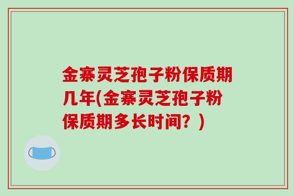 金寨灵芝孢子粉保质期几年(金寨灵芝孢子粉保质期多长时间?)