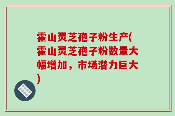 霍山灵芝孢子粉生产(霍山灵芝孢子粉数量大幅增加，市场潜力巨大)