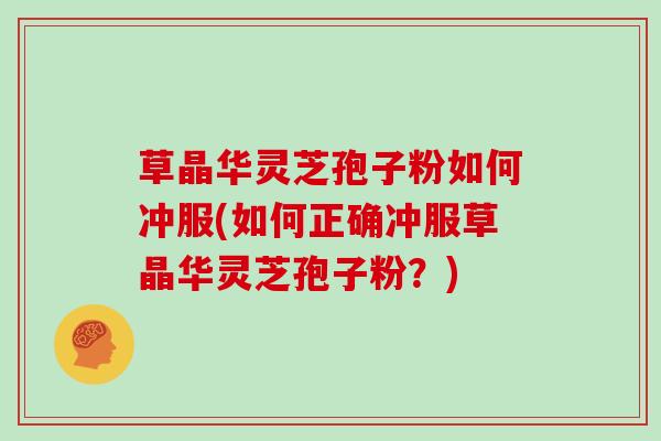 草晶华灵芝孢子粉如何冲服(如何正确冲服草晶华灵芝孢子粉?)