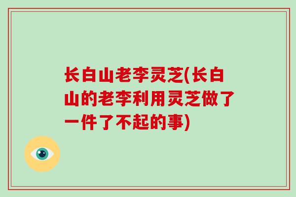 长白山老李灵芝(长白山的老李利用灵芝做了一件了不起的事)