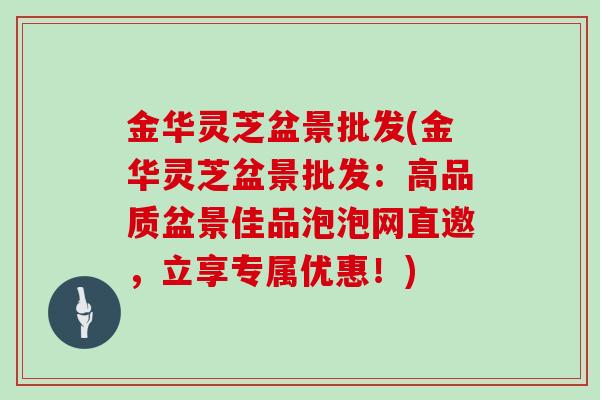 金华灵芝盆景批发(金华灵芝盆景批发:高品质盆景佳品泡泡网直邀,立享专属优惠!)