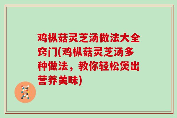 鸡枞菇灵芝汤做法大全窍门(鸡枞菇灵芝汤多种做法,教你轻松煲出营养美味)