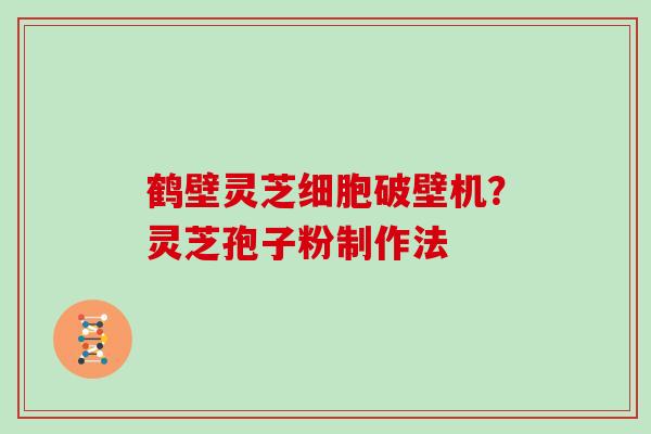 鹤壁灵芝细胞破壁机?灵芝孢子粉制作法