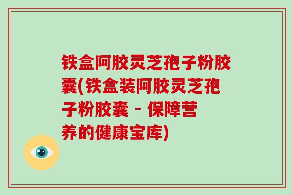 铁盒阿胶灵芝孢子粉胶囊(铁盒装阿胶灵芝孢子粉胶囊 - 保障营养的健康宝库)