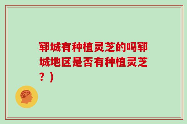 郓城有种植灵芝的吗郓城地区是否有种植灵芝？)